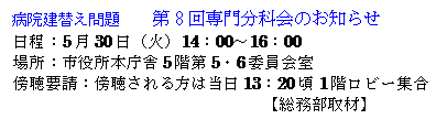 Text Box: 病院建替え問題　　第8回専門分科会のお知らせ
日程：5月30日（火）14：00～16：00
場所：市役所本庁舎5階第5・6委員会室
傍聴要請：傍聴される方は当日13：20頃1階ロビー集合
【総務部取材】
